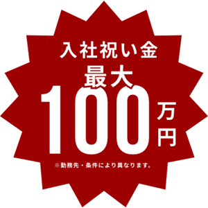 入社祝い金 最大100万円 ※勤務先・条件により異なります。